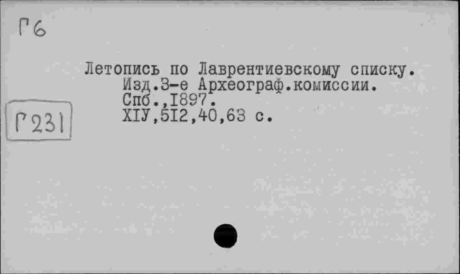 ﻿Гб
|P2SI
Летопись по Лаврентиевскому списку.
Изд.3-є Археограф.комиссии.
Спб.,1897.
ХІУ,512,40,63 с.